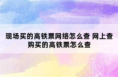 现场买的高铁票网络怎么查 网上查购买的高铁票怎么查